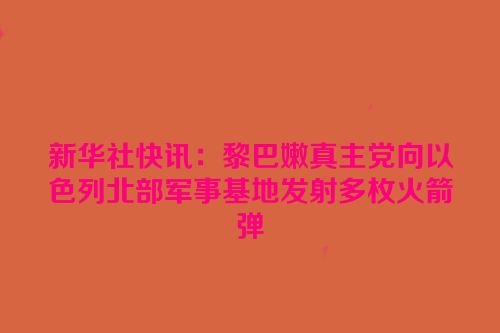 新华社快讯：黎巴嫩真主党向以色列北部军事基地发射多枚火箭弹