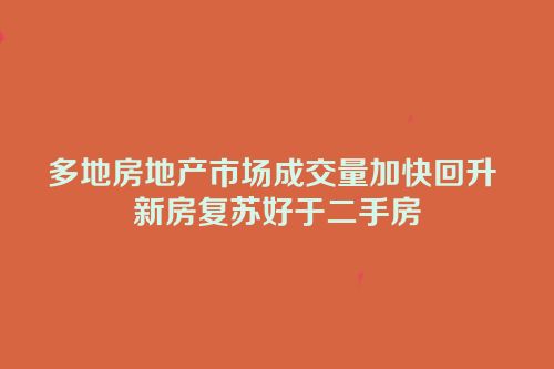 多地房地产市场成交量加快回升 新房复苏好于二手房