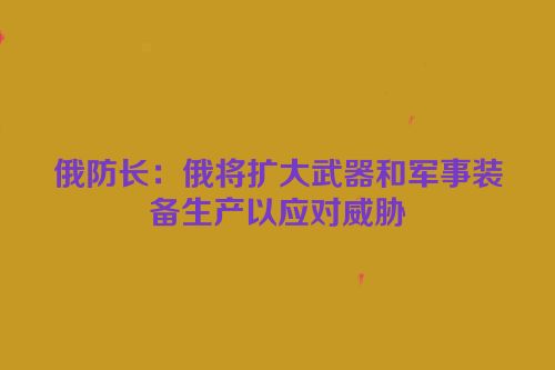 俄防长：俄将扩大武器和军事装备生产以应对威胁