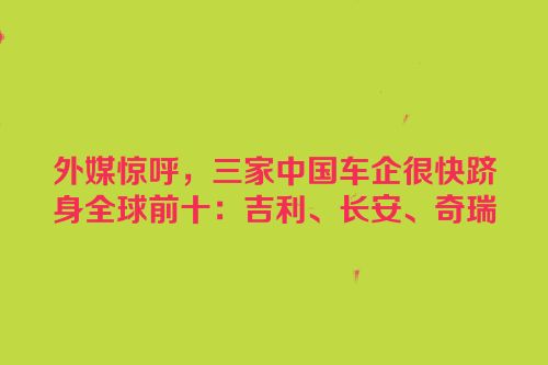 外媒惊呼，三家中国车企很快跻身全球前十：吉利、长安、奇瑞