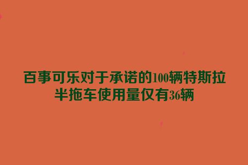 百事可乐对于承诺的100辆特斯拉半拖车使用量仅有36辆