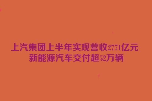 上汽集团上半年实现营收2771亿元 新能源汽车交付超52万辆