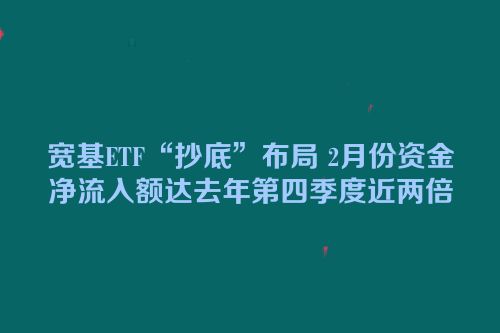 宽基ETF“抄底”布局 2月份资金净流入额达去年第四季度近两倍