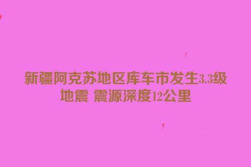 新疆阿克苏地区库车市发生3.3级地震 震源深度12公里