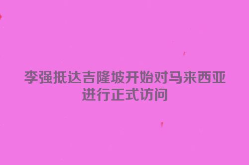 李强抵达吉隆坡开始对马来西亚进行正式访问
