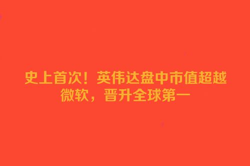 史上首次！英伟达盘中市值超越微软，晋升全球第一
