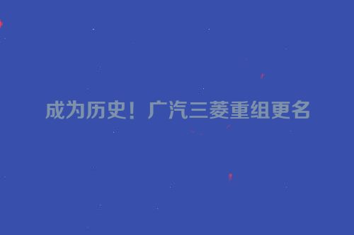 成为历史！广汽三菱重组更名