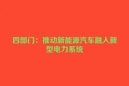 四部门：推动新能源汽车融入新型电力系统