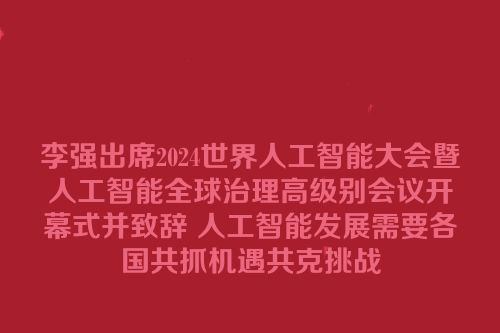 李强出席2024世界人工智能大会暨人工智能全球治理高级别会议开幕式并致辞 人工智能发展需要各国共抓机遇共克挑战