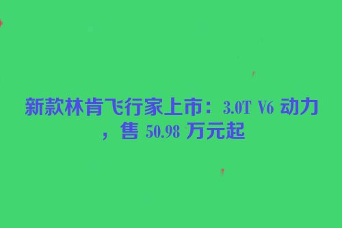 新款林肯飞行家上市：3.0T V6 动力，售 50.98 万元起