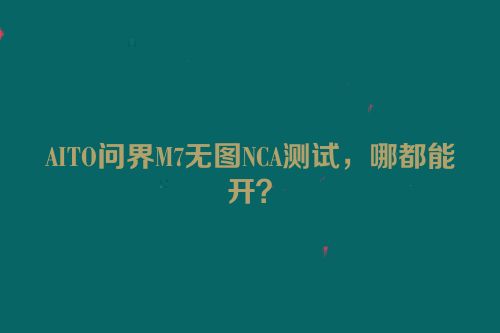 AITO问界M7无图NCA测试，哪都能开？