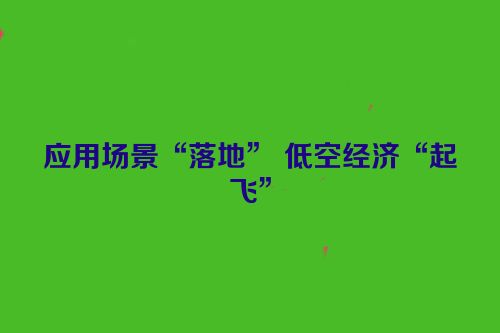 应用场景“落地” 低空经济“起飞”