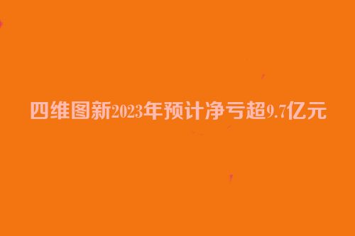 四维图新2023年预计净亏超9.7亿元
