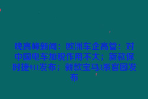 晚高峰新闻：欧洲车企高管：对中国电车加税作用不大；新款保时捷911发布；新款宝马3系官图发布
