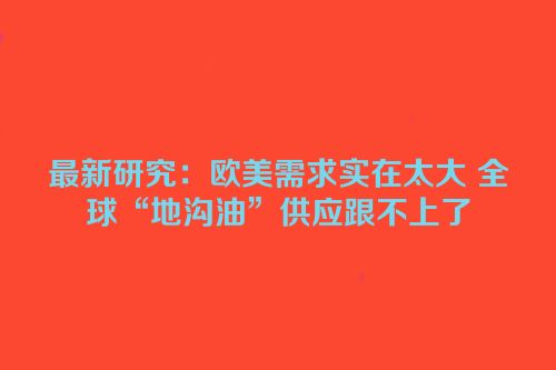 最新研究：欧美需求实在太大 全球“地沟油”供应跟不上了