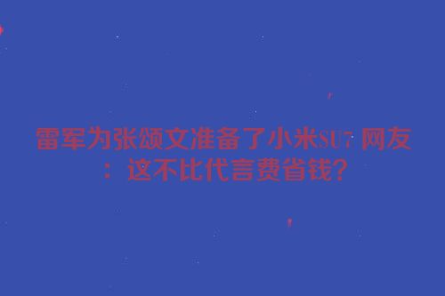雷军为张颂文准备了小米SU7 网友：这不比代言费省钱？