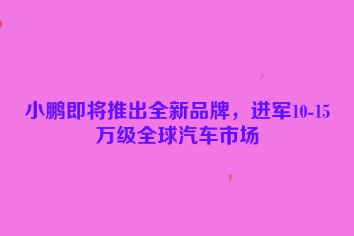 小鹏即将推出全新品牌，进军10-15万级全球汽车市场