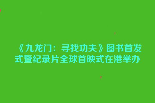 《九龙门：寻找功夫》图书首发式暨纪录片全球首映式在港举办