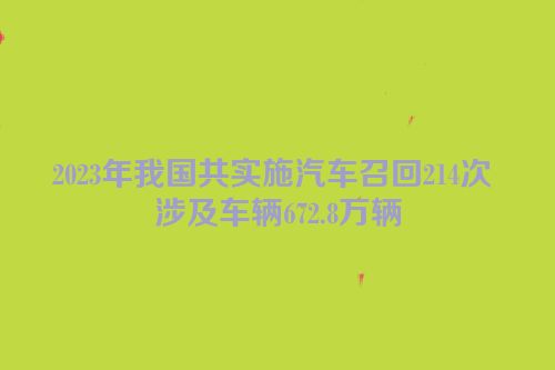 2023年我国共实施汽车召回214次 涉及车辆672.8万辆