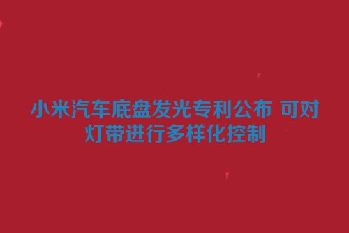 小米汽车底盘发光专利公布 可对灯带进行多样化控制