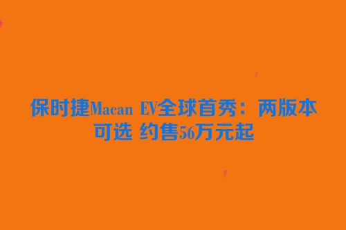 保时捷Macan EV全球首秀：两版本可选 约售56万元起