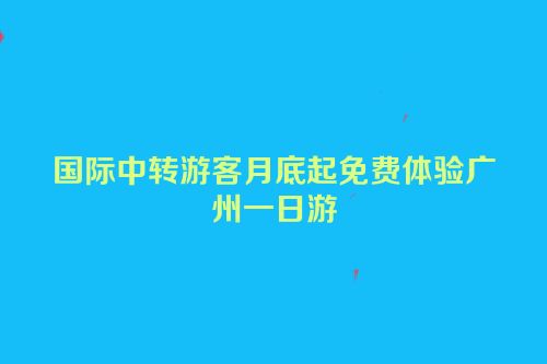 国际中转游客月底起免费体验广州一日游