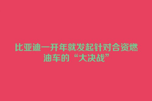 比亚迪一开年就发起针对合资燃油车的“大决战”