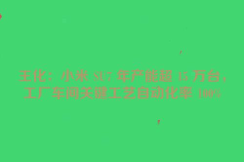 王化：小米 SU7 年产能超 15 万台，工厂车间关键工艺自动化率 100%