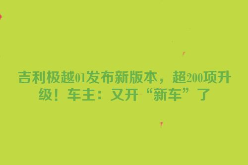 吉利极越01发布新版本，超200项升级！车主：又开“新车”了