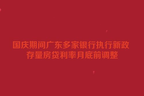 国庆期间广东多家银行执行新政 存量房贷利率月底前调整