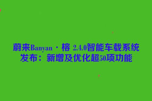 蔚来Banyan·榕 2.4.0智能车载系统发布：新增及优化超50项功能