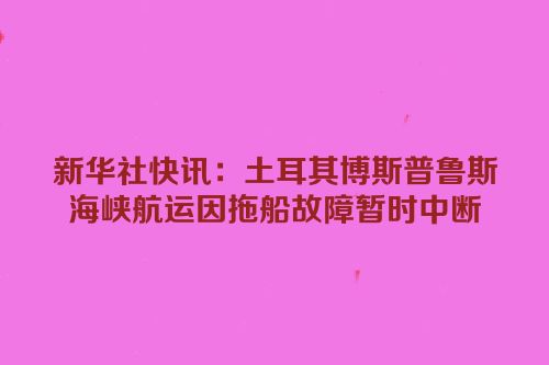 新华社快讯：土耳其博斯普鲁斯海峡航运因拖船故障暂时中断