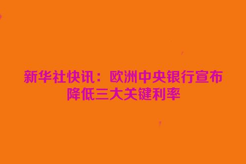 新华社快讯：欧洲中央银行宣布降低三大关键利率