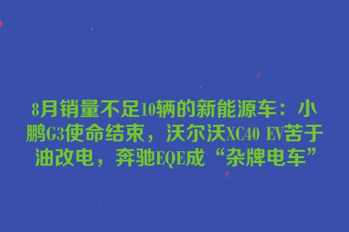 8月销量不足10辆的新能源车：小鹏G3使命结束，沃尔沃XC40 EV苦于油改电，奔驰EQE成“杂牌电车”