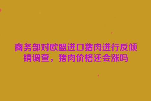 商务部对欧盟进口猪肉进行反倾销调查，猪肉价格还会涨吗