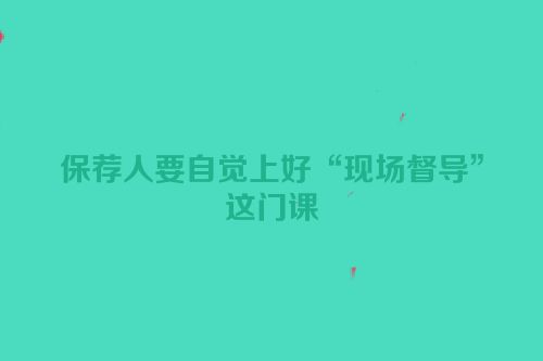 保荐人要自觉上好“现场督导”这门课