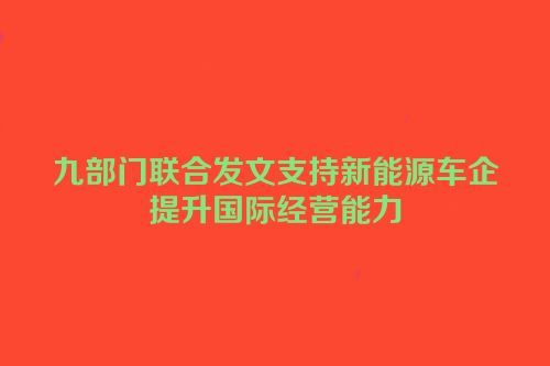 九部门联合发文支持新能源车企提升国际经营能力