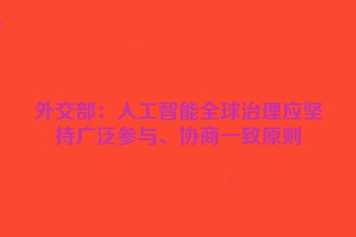 外交部：人工智能全球治理应坚持广泛参与、协商一致原则