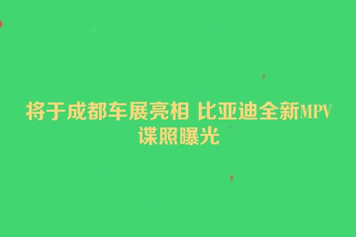 将于成都车展亮相 比亚迪全新MPV谍照曝光