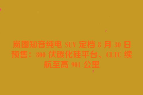 岚图知音纯电 SUV 定档 8 月 30 日预售：800 伏碳化硅平台、CLTC 续航至高 901 公里