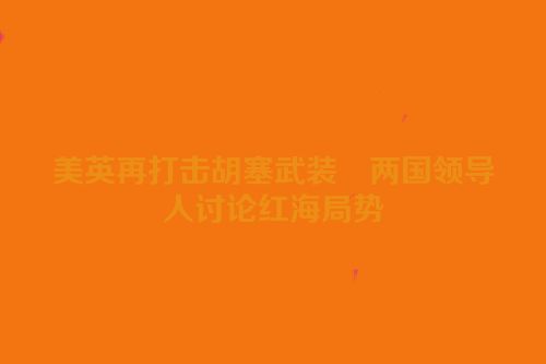 美英再打击胡塞武装　两国领导人讨论红海局势