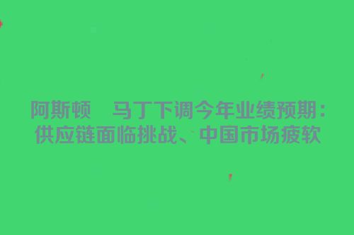 阿斯顿・马丁下调今年业绩预期：供应链面临挑战、中国市场疲软