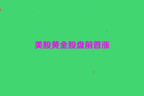 美股黄金股盘前普涨