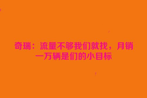 奇瑞：流量不够我们就找，月销一万辆是们的小目标