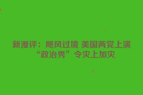 新漫评：飓风过境 美国两党上演“政治秀”令灾上加灾