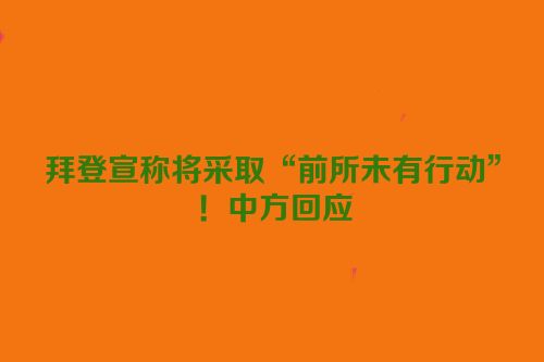 拜登宣称将采取“前所未有行动”！中方回应