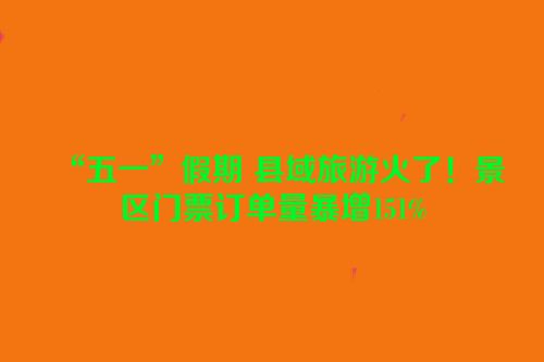 “五一”假期 县域旅游火了！景区门票订单量暴增151%