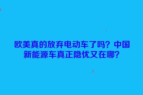 欧美真的放弃电动车了吗？中国新能源车真正隐忧又在哪？