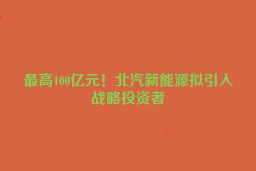最高100亿元！北汽新能源拟引入战略投资者