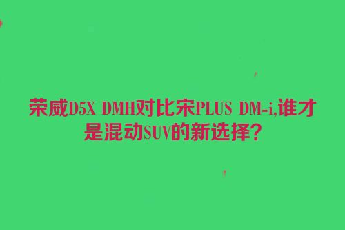 荣威D5X DMH对比宋PLUS DM-i,谁才是混动SUV的新选择？